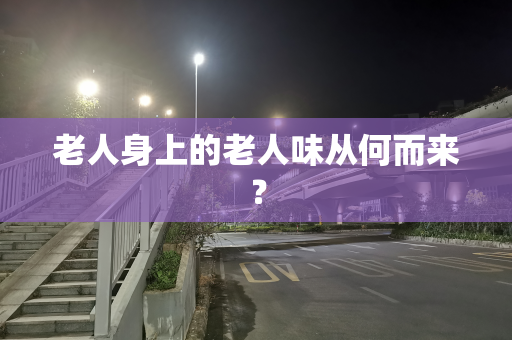 老人身上的老人味从何而来？
