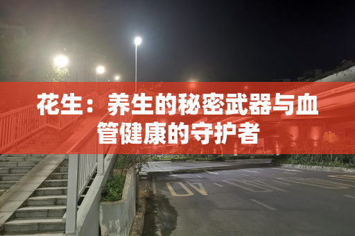 花生：养生的秘密武器与血管健康的守护者