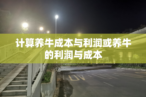 计算养牛成本与利润或养牛的利润与成本