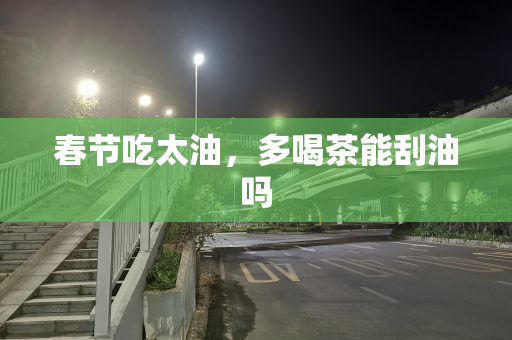 春节吃太油，多喝茶能刮油吗