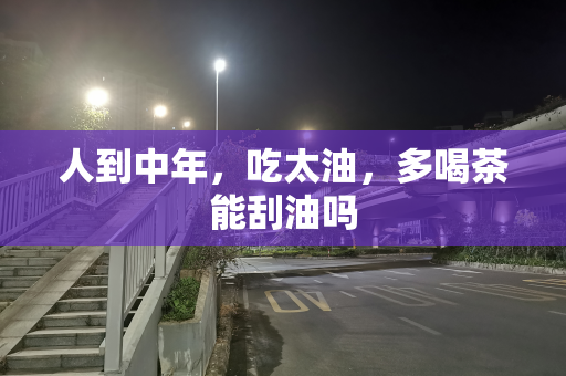 人到中年，吃太油，多喝茶能刮油吗