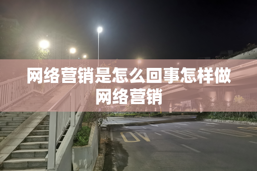 网络营销是怎么回事怎样做网络营销