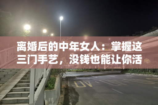 离婚后的中年女人：掌握这三门手艺，没钱也能让你活出精彩