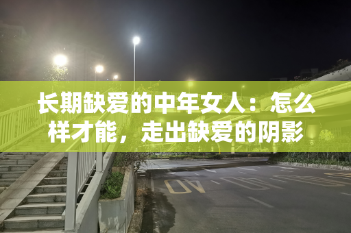 长期缺爱的中年女人：怎么样才能，走出缺爱的阴影