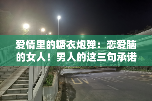 爱情里的糖衣炮弹：恋爱脑的女人！男人的这三句承诺，别轻易相信