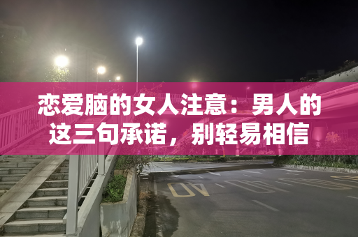 恋爱脑的女人注意：男人的这三句承诺，别轻易相信