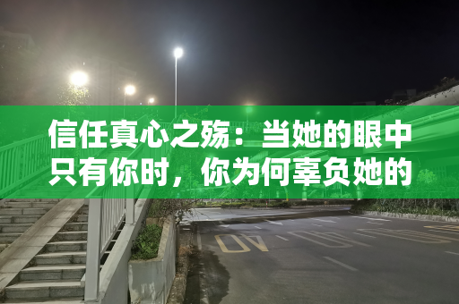 信任真心之殇：当她的眼中只有你时，你为何辜负她的信任与真心