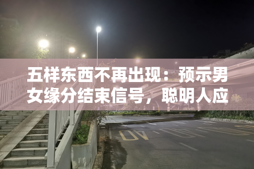 五样东西不再出现：预示男女缘分结束信号，聪明人应知的恋爱智慧