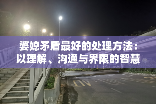 婆媳矛盾最好的处理方法：以理解、沟通与界限的智慧