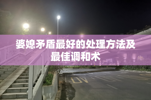 婆媳矛盾最好的处理方法及最佳调和术