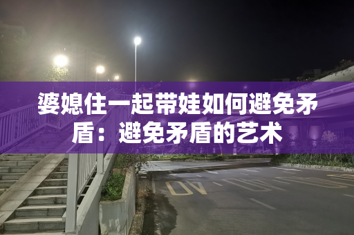 婆媳住一起带娃如何避免矛盾：避免矛盾的艺术