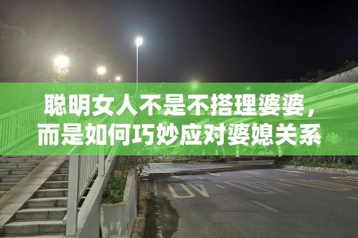 聪明女人不是不搭理婆婆，而是如何巧妙应对婆媳关系