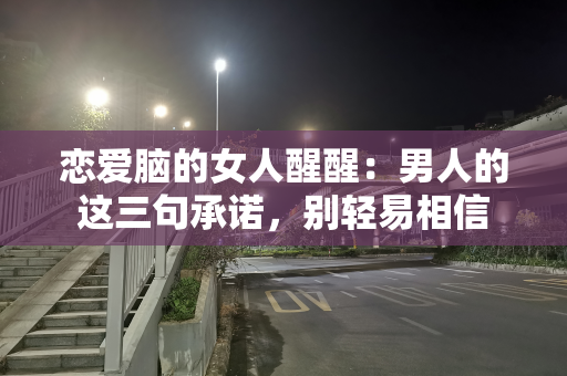 恋爱脑的女人醒醒：男人的这三句承诺，别轻易相信