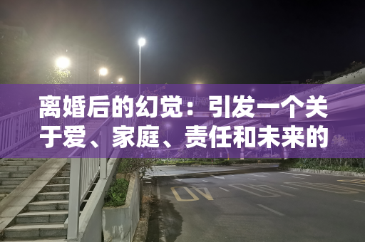 离婚后的幻觉：引发一个关于爱、家庭、责任和未来的深刻思考