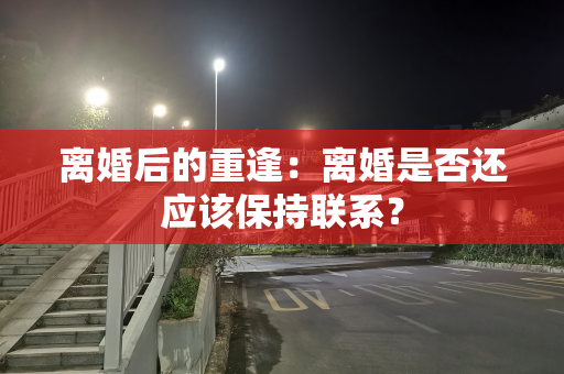 离婚后的重逢：离婚是否还应该保持联系？