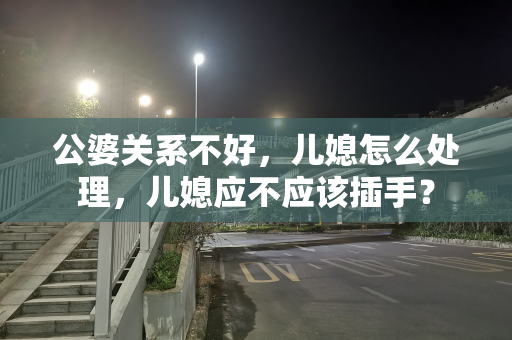 公婆关系不好，儿媳怎么处理，儿媳应不应该插手？