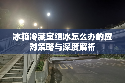 冰箱冷藏室结冰怎么办的应对策略与深度解析