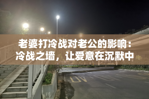 老婆打冷战对老公的影响：冷战之墙，让爱意在沉默中消逝
