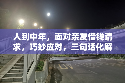 人到中年，面对亲友借钱请求，巧妙应对，三句话化解借钱风波
