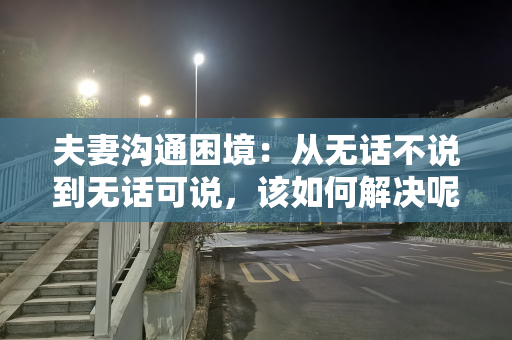 夫妻沟通困境：从无话不说到无话可说，该如何解决呢？