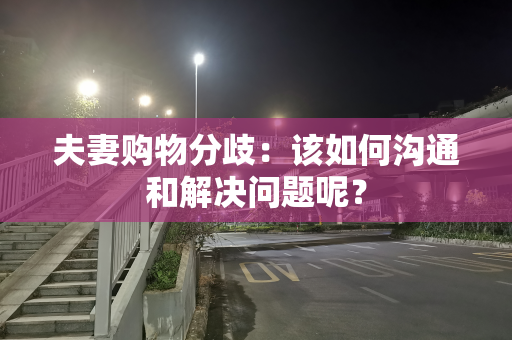 夫妻购物分歧：该如何沟通和解决问题呢？