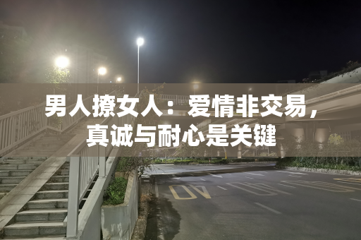 男人撩女人：爱情非交易，真诚与耐心是关键