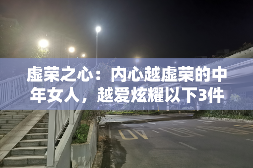 虚荣之心：内心越虚荣的中年女人，越爱炫耀以下3件事