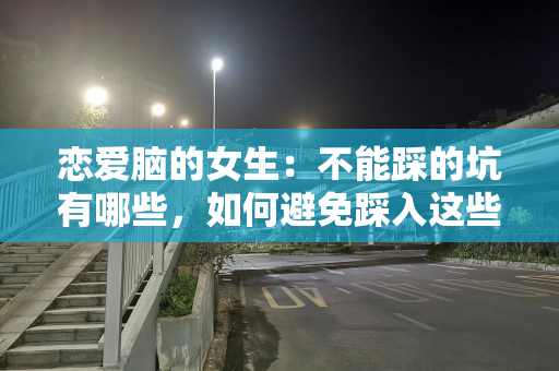 恋爱脑的女生：不能踩的坑有哪些，如何避免踩入这些坑呢？