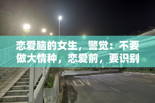 恋爱脑的女生，警觉：不要做大情种，恋爱前，要识别男生是否单身