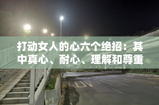 打动女人的心六个绝招：其中真心、耐心、理解和尊重是关键