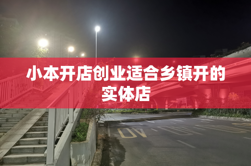小本开店创业适合乡镇开的实体店