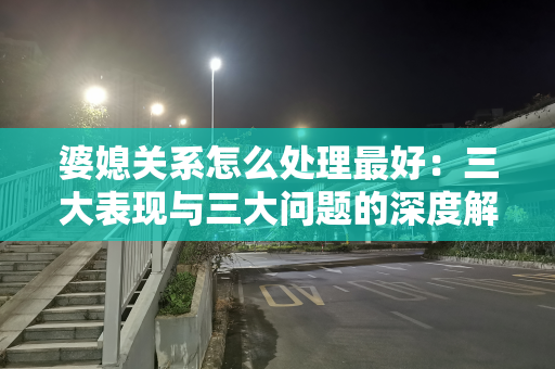 婆媳关系怎么处理最好：三大表现与三大问题的深度解析