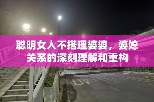聪明女人不搭理婆婆，婆媳关系的深刻理解和重构