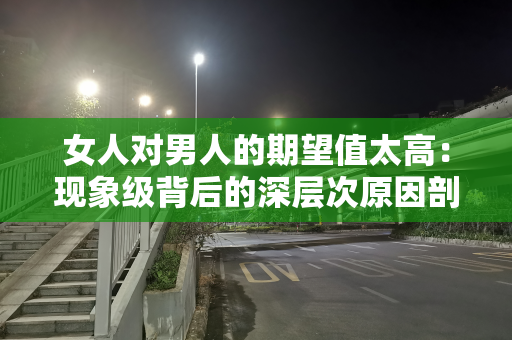 女人对男人的期望值太高：现象级背后的深层次原因剖析