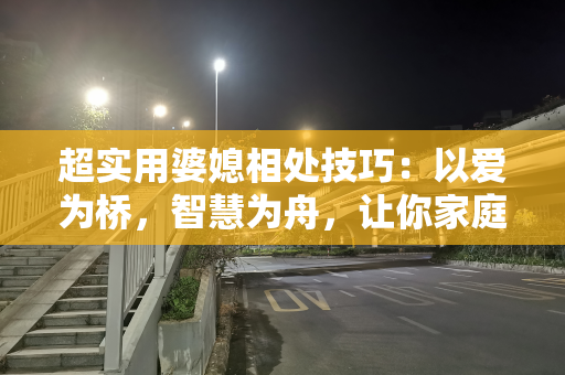 超实用婆媳相处技巧：以爱为桥，智慧为舟，让你家庭幸福