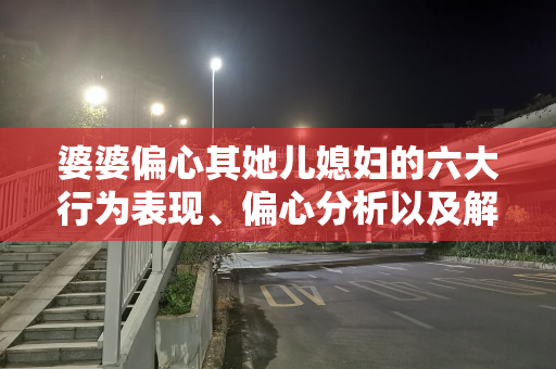 婆婆偏心其她儿媳妇的六大行为表现、偏心分析以及解决策略