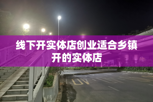 线下开实体店创业适合乡镇开的实体店