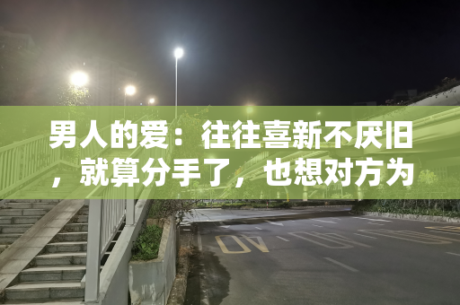 男人的爱：往往喜新不厌旧，就算分手了，也想对方为自己留一扇门