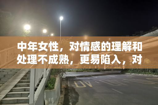 中年女性，对情感的理解和处理不成熟，更易陷入，对男性情爱误解