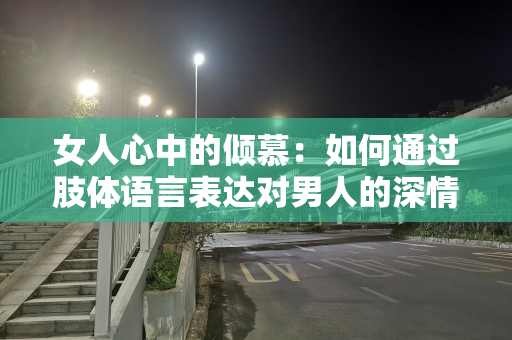 女人心中的倾慕：如何通过肢体语言表达对男人的深情