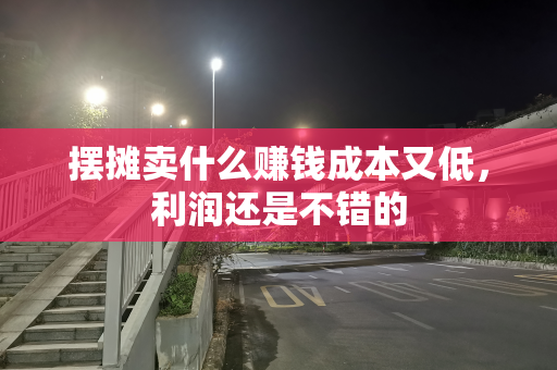 摆摊卖什么赚钱成本又低，利润还是不错的