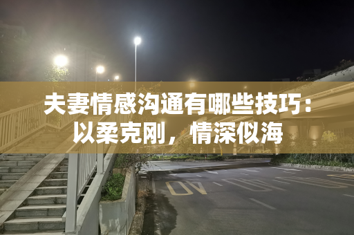 夫妻情感沟通有哪些技巧：以柔克刚，情深似海