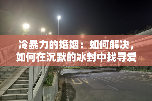 冷暴力的婚姻：如何解决，如何在沉默的冰封中找寻爱的温度