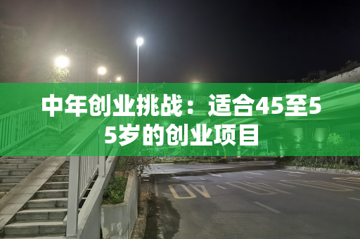中年创业挑战：适合45至55岁的创业项目