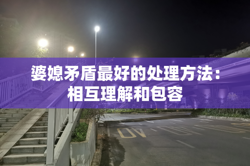 婆媳矛盾最好的处理方法：相互理解和包容