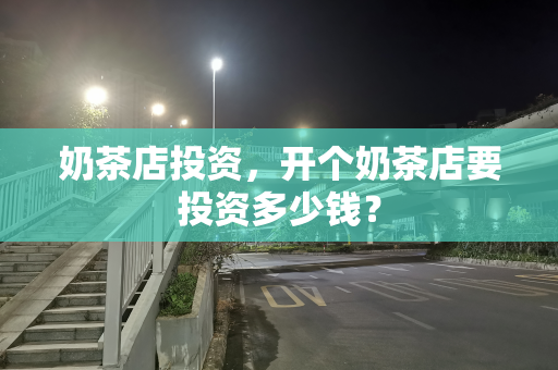 奶茶店投资，开个奶茶店要投资多少钱？