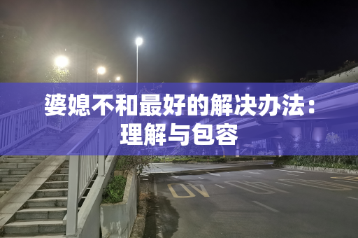 婆媳不和最好的解决办法：理解与包容