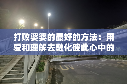 打败婆婆的最好的方法：用爱和理解去融化彼此心中的隔阂