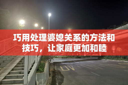 巧用处理婆媳关系的方法和技巧，让家庭更加和睦