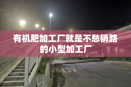 有机肥加工厂就是不愁销路的小型加工厂